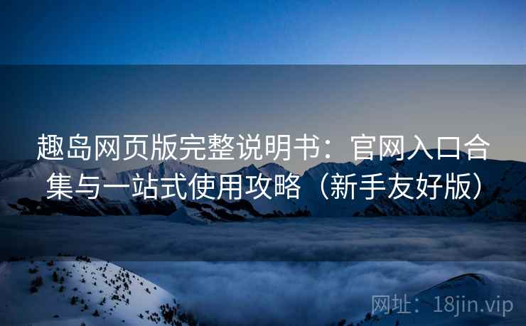 趣岛网页版完整说明书:官网入口合集与一站式使用攻略(新手友好版)