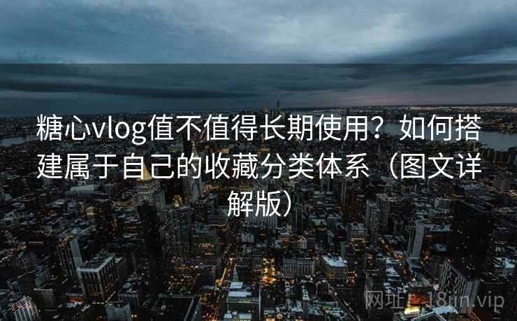 糖心vlog值不值得长期使用？如何搭建属于自己的收藏分类体系（图文详解版）