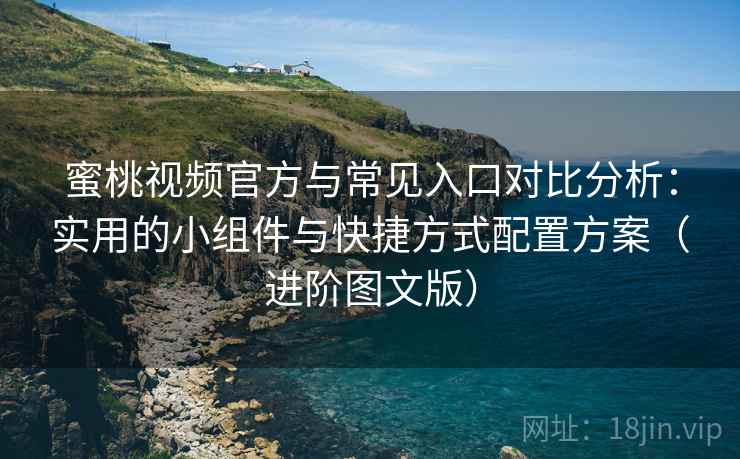 蜜桃视频官方与常见入口对比分析：实用的小组件与快捷方式配置方案（进阶图文版）