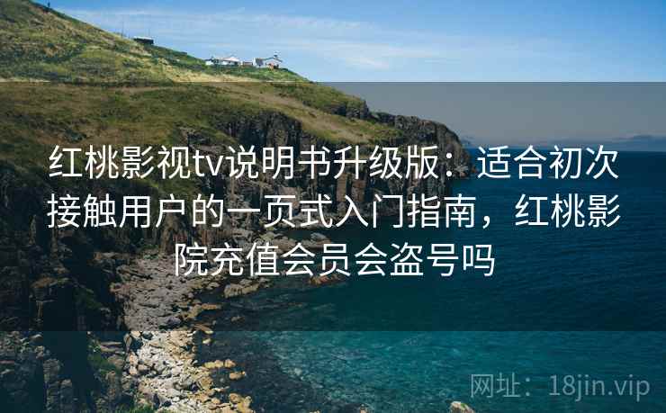 红桃影视tv说明书升级版:适合初次接触用户的一页式入门指南,红桃影院充值会员会盗号吗