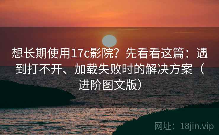 想长期使用17c影院?先看看这篇:遇到打不开、加载失败时的解决方案(进阶图文版) 想长期使用17c影院?先看看这篇:遇到打不开、加载失败时的解决方案(进阶图文版)