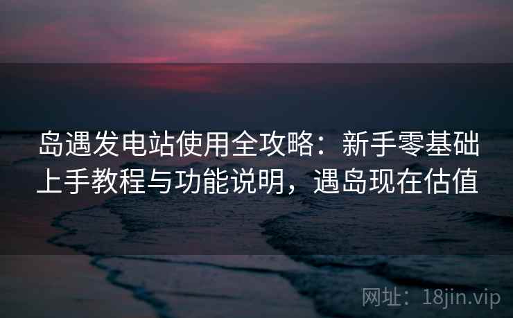 岛遇发电站使用全攻略：新手零基础上手教程与功能说明，遇岛现在估值
