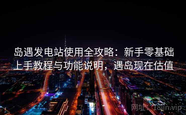 岛遇发电站使用全攻略:新手零基础上手教程与功能说明,遇岛现在估值 岛遇发电站使用全攻略:新手零基础上手教程与功能说明,遇岛现在估值