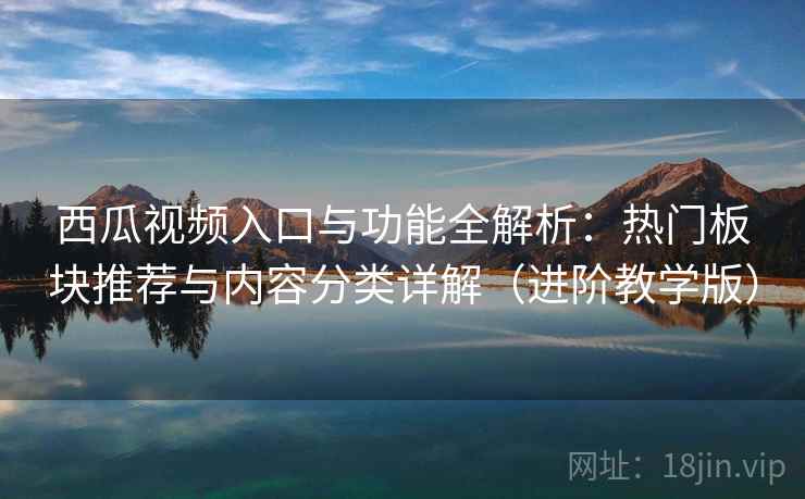 西瓜视频入口与功能全解析:热门板块推荐与内容分类详解(进阶教学版)