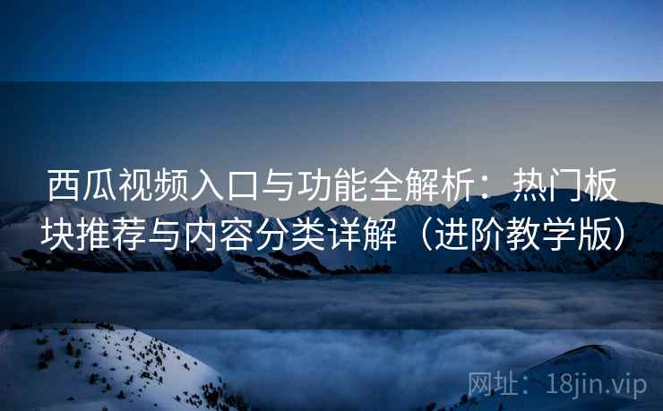 西瓜视频入口与功能全解析：热门板块推荐与内容分类详解（进阶教学版）