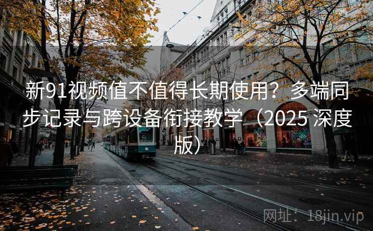 新91视频值不值得长期使用?多端同步记录与跨设备衔接教学(2025 深度版) 新91视频值不值得长期使用?多端同步记录与跨设备衔接教学(2025 深度版)