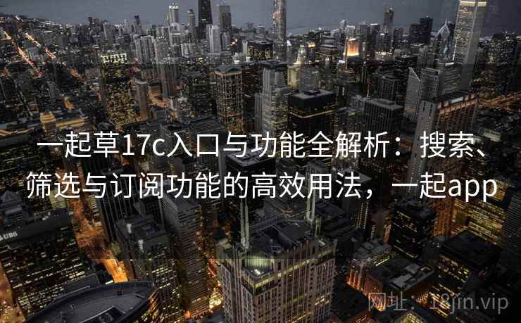 一起草17c入口与功能全解析:搜索、筛选与订阅功能的高效用法,一起app