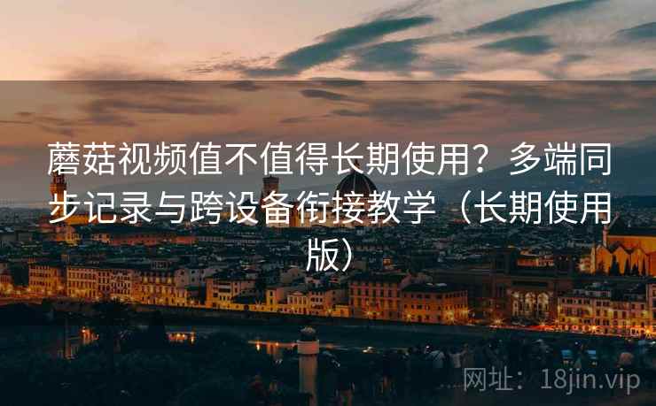 蘑菇视频值不值得长期使用？多端同步记录与跨设备衔接教学（长期使用版）