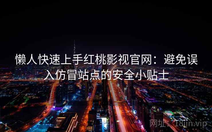 懒人快速上手红桃影视官网：避免误入仿冒站点的安全小贴士