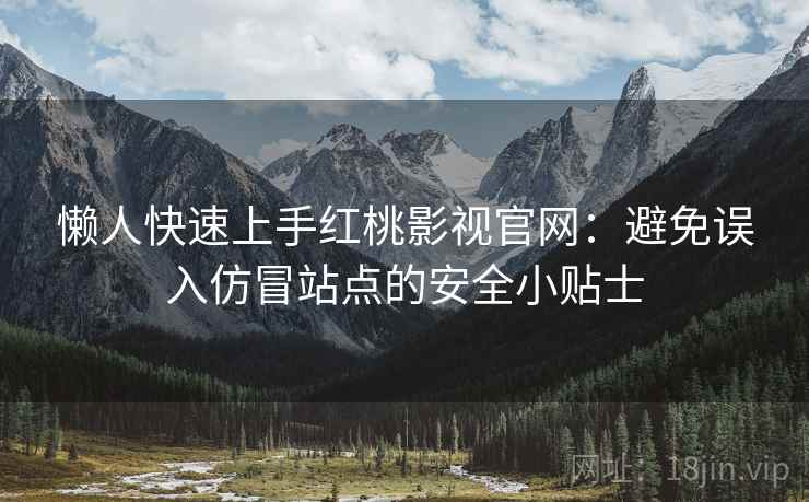 懒人快速上手红桃影视官网:避免误入仿冒站点的安全小贴士