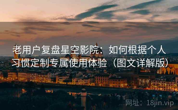 老用户复盘星空影院：如何根据个人习惯定制专属使用体验（图文详解版）