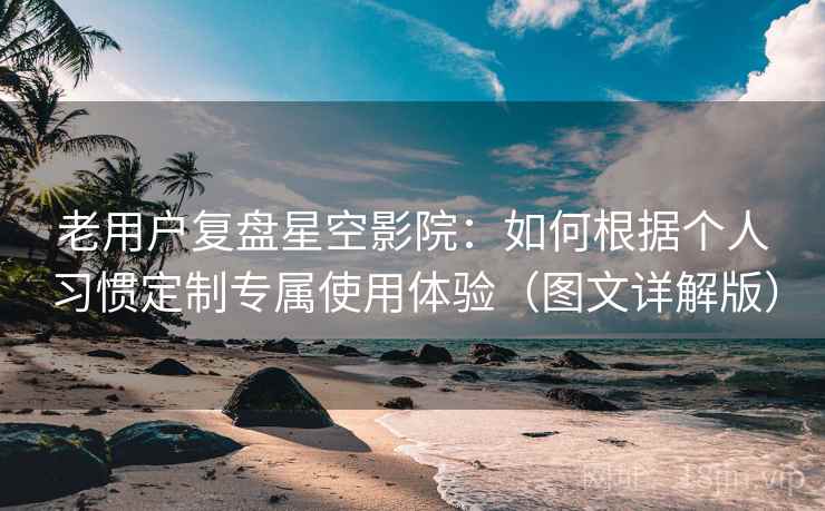 老用户复盘星空影院:如何根据个人习惯定制专属使用体验(图文详解版) 老用户复盘星空影院:如何根据个人习惯定制专属使用体验(图文详解版)