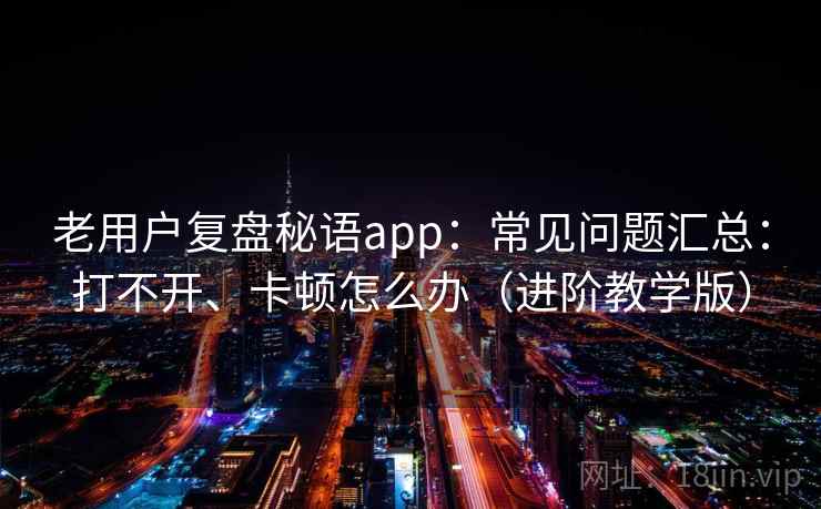 老用户复盘秘语app：常见问题汇总：打不开、卡顿怎么办（进阶教学版）