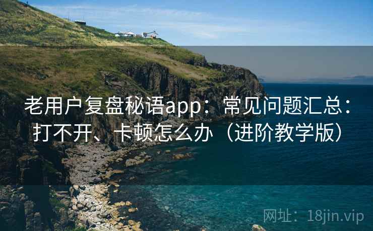 老用户复盘秘语app：常见问题汇总：打不开、卡顿怎么办（进阶教学版）