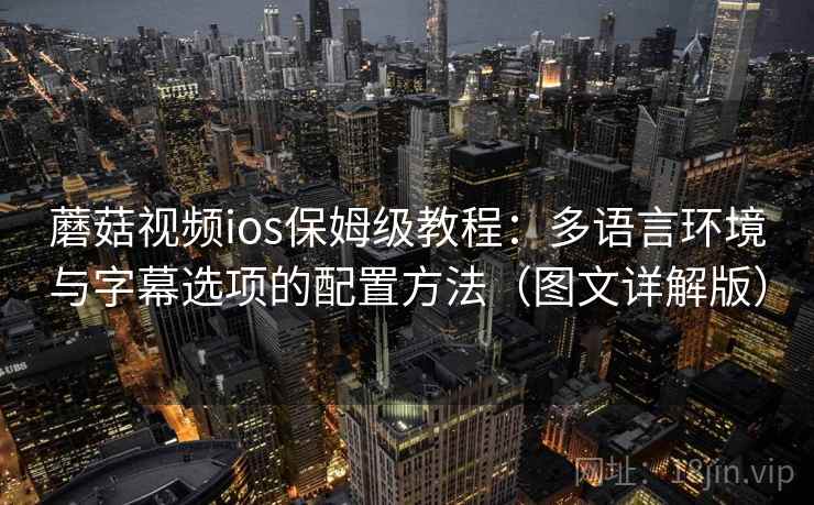 蘑菇视频ios保姆级教程：多语言环境与字幕选项的配置方法（图文详解版）