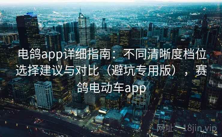 电鸽app详细指南：不同清晰度档位选择建议与对比（避坑专用版），赛鸽电动车app