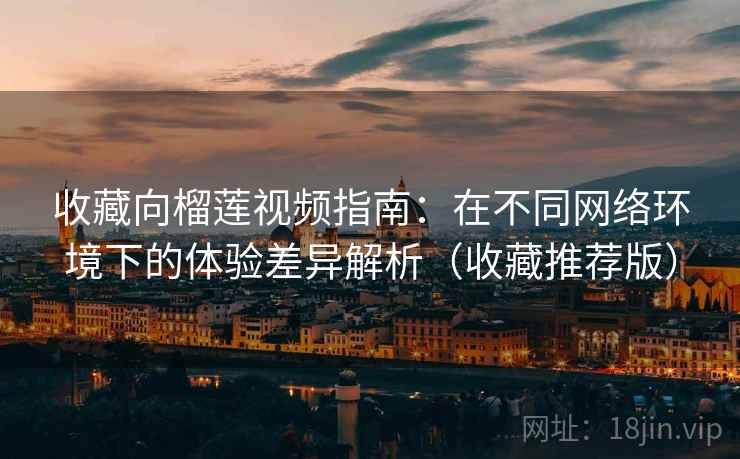 收藏向榴莲视频指南：在不同网络环境下的体验差异解析（收藏推荐版）