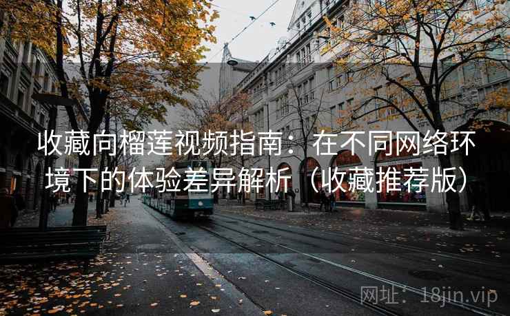 收藏向榴莲视频指南：在不同网络环境下的体验差异解析（收藏推荐版）