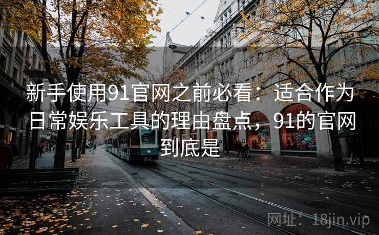 新手使用91官网之前必看:适合作为日常娱乐工具的理由盘点,91的官网到底是 新手使用91官网之前必看:适合作为日常娱乐工具的理由盘点,91的官网到底是