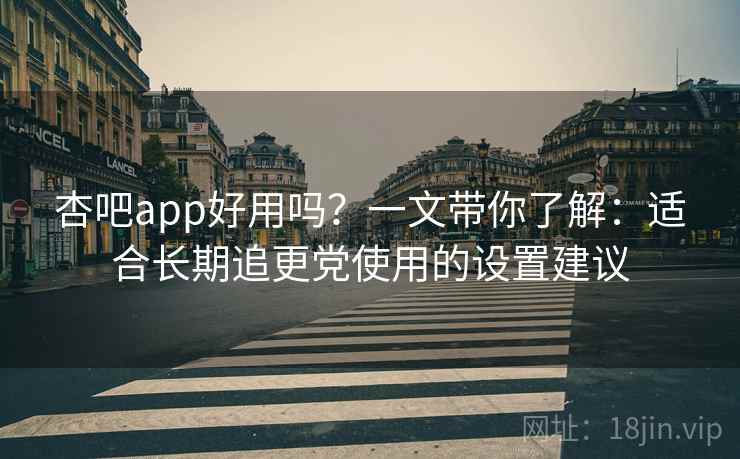 杏吧app好用吗?一文带你了解:适合长期追更党使用的设置建议 杏吧app好用吗?一文带你了解:适合长期追更党使用的设置建议