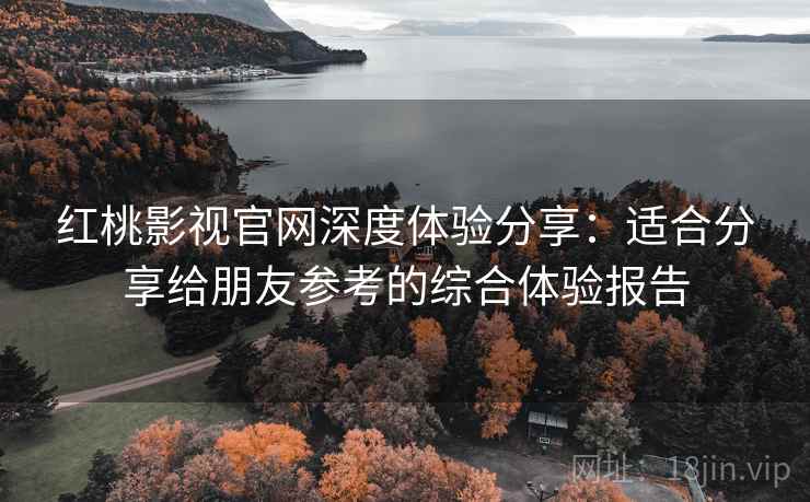 红桃影视官网深度体验分享:适合分享给朋友参考的综合体验报告 红桃影视官网深度体验分享:适合分享给朋友参考的综合体验报告