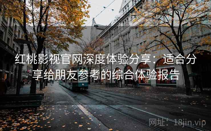 红桃影视官网深度体验分享：适合分享给朋友参考的综合体验报告