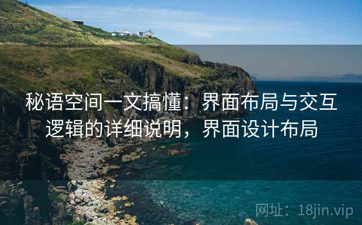 秘语空间一文搞懂:界面布局与交互逻辑的详细说明,界面设计布局 秘语空间一文搞懂:界面布局与交互逻辑的详细说明,界面设计布局
