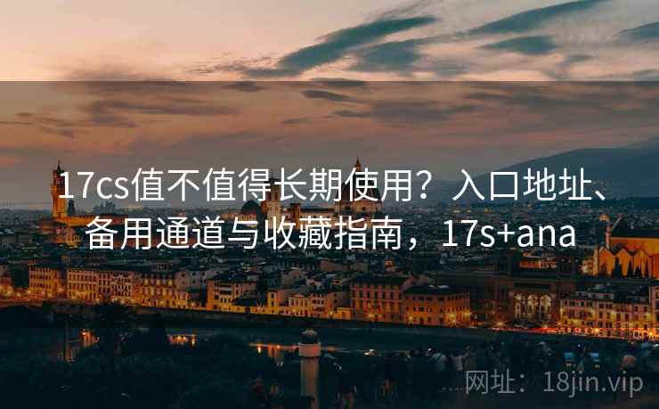 17cs值不值得长期使用？入口地址、备用通道与收藏指南，17s+ana