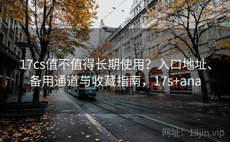 17cs值不值得长期使用?入口地址、备用通道与收藏指南,17s+ana 17cs值不值得长期使用?入口地址、备用通道与收藏指南,17s+ana