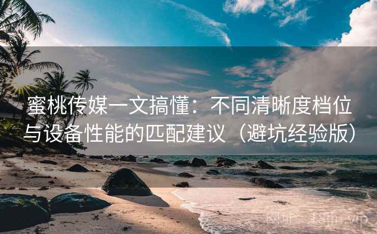 蜜桃传媒一文搞懂：不同清晰度档位与设备性能的匹配建议（避坑经验版）