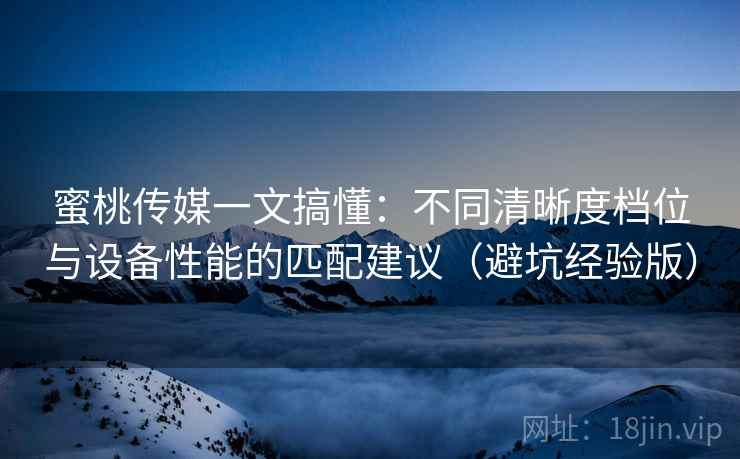 蜜桃传媒一文搞懂:不同清晰度档位与设备性能的匹配建议(避坑经验版) 蜜桃传媒一文搞懂:不同清晰度档位与设备性能的匹配建议(避坑经验版)