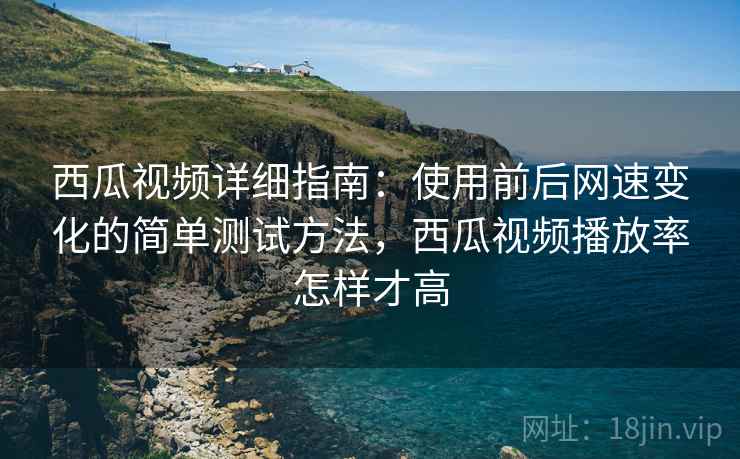 西瓜视频详细指南:使用前后网速变化的简单测试方法,西瓜视频播放率怎样才高 西瓜视频详细指南:使用前后网速变化的简单测试方法,西瓜视频播放率怎样才高
